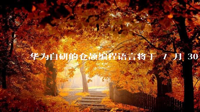 华为自研的仓颉编程语言将于 7 月 30 日开源，这款语言将如何影响未来的开发趋势？