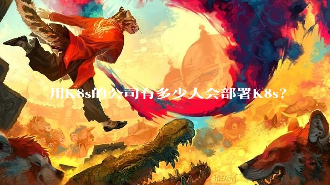 用K8s的公司有多少人会部署K8s？