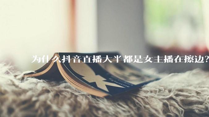 为什么抖音直播大半都是女主播在擦边？