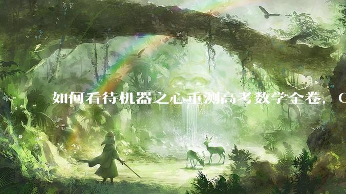 如何看待机器之心重测高考数学全卷，Gemini夺冠，豆包DeepSeek并列第二？