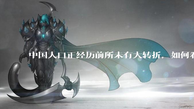 中国人口正经历前所未有大转折，如何看待中国人口负增长？应该怎样应对？