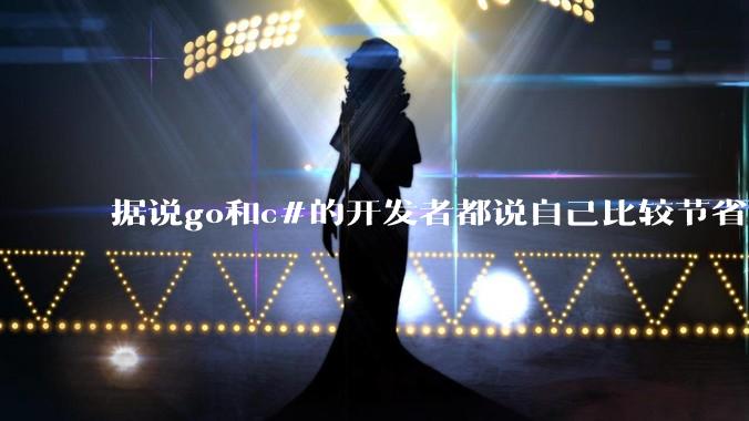 据说go和c#的开发者都说自己比较节省内存，你们认为呢？