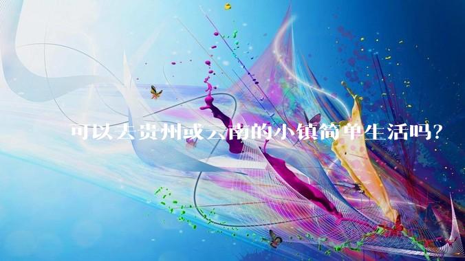 可以去贵州或云南的小镇简单生活吗？