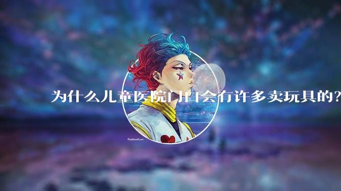 为什么儿童医院门口会有许多卖玩具的？小孩生病了竟然还有心思玩玩具吗？