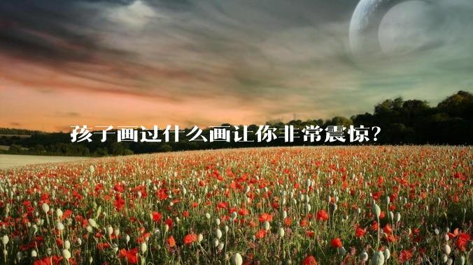 孩子画过什么画让你非常震惊？