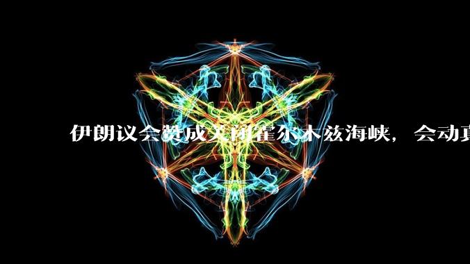 伊朗议会赞成关闭霍尔木兹海峡，会动真格吗？若霍尔木兹海峡关闭，将带来哪些影响？