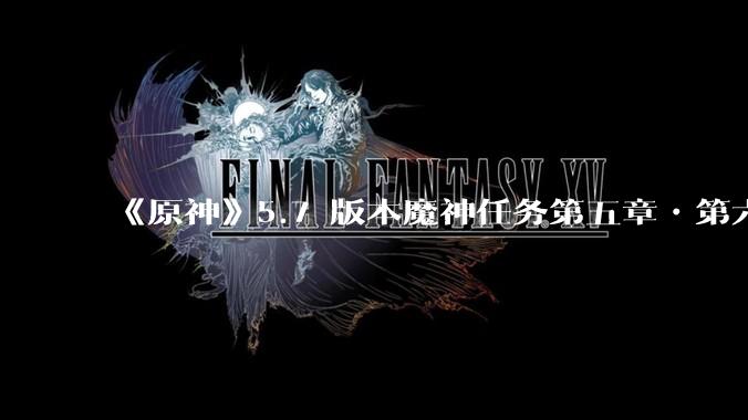 《原神》5.7 版本魔神任务第五章•第六幕「你存在的时空」体验如何？