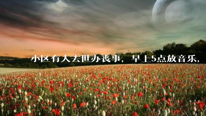 小区有人去世办丧事，早上5点放音乐，我报警有错吗？